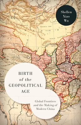 Birth of the Geopolitical Age: Global Frontiers and the Making of Modern China - Wu, Shellen Xiao