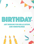 Birthday Art Designs For Relaxation And Mindfulness: Relaxing Coloring Book For Adults, Happy And Cheerful Illustrations And Designs To Color