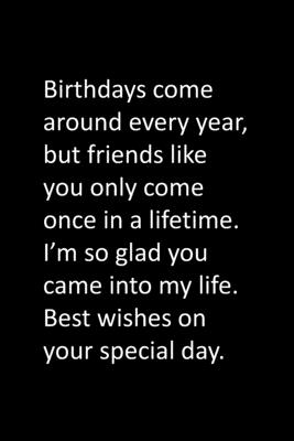 Birthdays come around every year, but friends like you only come once ...