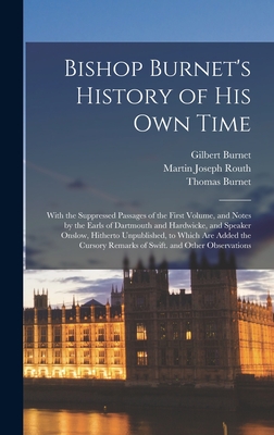 Bishop Burnet's History of His Own Time: With the Suppressed Passages of the First Volume, and Notes by the Earls of Dartmouth and Hardwicke, and Speaker Onslow, Hitherto Unpublished, to Which Are Added the Cursory Remarks of Swift. and Other Observations - Burnet, Gilbert, and Routh, Martin Joseph, and Burnet, Thomas
