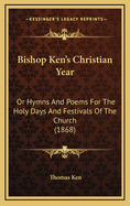 Bishop Ken's Christian Year: Or Hymns and Poems for the Holy Days and Festivals of the Church (1868)