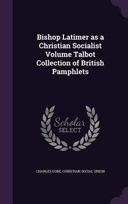 Bishop Latimer as a Christian Socialist Volume Talbot Collection of British Pamphlets - Gore, Charles, Professor, and Union, Christian Social