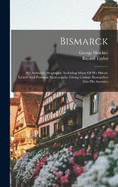 Bismarck: His Authentic Biography: Including Many Of His Private Letters And Personal Memoranda. Giving Curious Researches Into His Ancestry