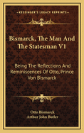 Bismarck, the Man and the Statesman V1: Being the Reflections and Reminiscences of Otto, Prince Von Bismarck