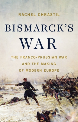 Bismarck's War: The Franco-Prussian War and the Making of Modern Europe - Chrastil, Rachel