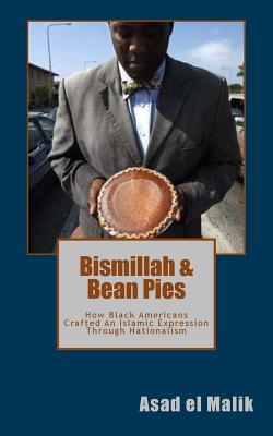 Bismillah & Bean Pies: How Black Americans Crafted an Islamic Expression Through Nationalism - Malik, Asad El