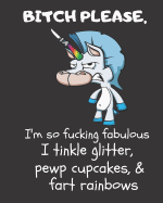 Bitch Please I'm So Fucking Fabulous I Tinkle Glitter, Pewp Cupcakes, & Fart Rainbows: A Gratitude Journal with Prompts for Awesome Bitches dealing with Shits in Life (cuz' cursing makes me feel better) Fuck! Volume 3 Unicorn 8 x 10 inches, 125 pages