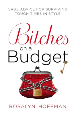 Bitches on a Budget: Sage Advice for Surviving Tough Times in Style - Hoffman, Rosalyn
