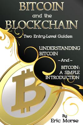 Bitcoin and the Blockchain - Two Entry Level Guides: Bitcoin: A Simple Introduction and Understanding Bitcoin - Morse, Eric