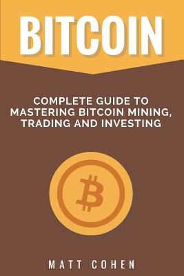 Bitcoin: Complete Guide to Mastering Bitcoin Mining, Trading, and Investing - Cohen, Matt