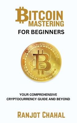 Bitcoin Mastering for Beginners: Your Comprehensive Cryptocurrency Guide and Beyond - Chahal, Ranjot Singh