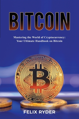 Bitcoin - Mastering The World Of Cryptocurrency: Your Ultimate Handbook On Bitcoin - Ryder, Felix