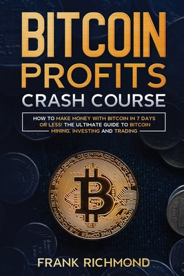 Bitcoin Profits Crash Course: Learn How to Make Money With Bitcoin in 7 Days or Less! The Ultimate Guide to Bitcoin Mining, Investing and Trading - Richmond, Frank