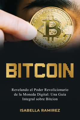 Bitcoin: Revelando El Poder Revolucionario de la Moneda Digital: Una Gu?a Integral Sobre Bitcoin - Ramirez, Isabella