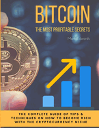 Bitcoin: The Most Profitable Secrets. the Complete Guide of Tips & Techniques on How to Become Rich with the Cryptocurrency Niche