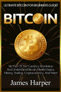 Bitcoin: Ultimate Bitcoin for Beginners Guide! Be Part of the Currency Revolution and Understand Bitcoin Market Basics, Mining, Trading, Cryptocurrency, and More!