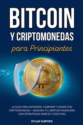 Bitcoin y Criptomonedas para Principiantes: La Gu?a para Entender, Comprar y Ganar con Criptomonedas - Asegura Tu Libertad Financiera con Estrategias Simples y Efectivas - Fairview, Dylan