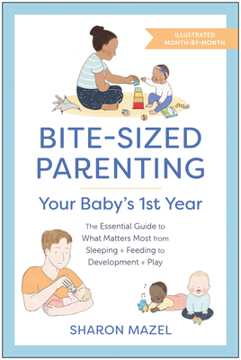 Bite-Sized Parenting: Your Baby's First Year: The Essential Guide to What Matters Most, from Sleeping and Feeding to Development and Play, in an Illustrated Month-By-Month Format - Mazel, Sharon