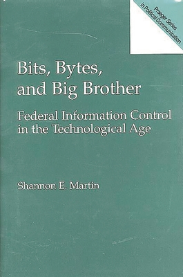 Bits, Bytes, and Big Brother: Federal Information Control in the Technological Age - Martin, Shannon E