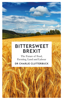 Bittersweet Brexit: The Future of Food, Farming, Land and Labour - Clutterbuck, Charlie