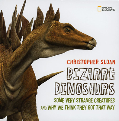 Bizarre Dinosaurs: Some Very Strange Creatures and Why We Think They Got That Way - Sloan, Christopher, and Forster, Cathy (Foreword by), and Clark, James (Foreword by)