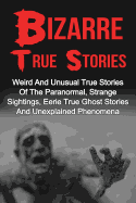 Bizarre True Stories: Weird and Unusual True Stories of the Paranormal, Strange Sightings, Eerie True Ghost Stories and Unexplained Phenomena