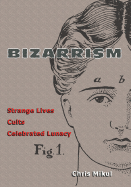 Bizarrism: Strange Lives, Cults, Celebrated Lunacy - Mikul, Chris