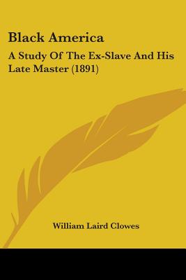 Black America: A Study Of The Ex-Slave And His Late Master (1891) - Clowes, William Laird