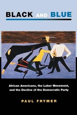 Black and Blue: African Americans, the Labor Movement, and the Decline of the Democratic Party - Frymer, Paul