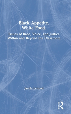 Black Appetite. White Food.: Issues of Race, Voice, and Justice Within and Beyond the Classroom - Lyiscott, Jamila