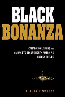 Black Bonanza: Alberta's Oil Sands and the Race to Secure North America's Energy Future - Sweeny, Alastair