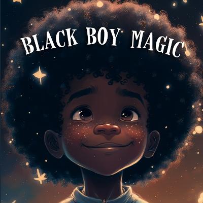 Black Boy Magic: Poetic Picture book speaks to the unique potential of Young Black Boys. - Stanly, Tex