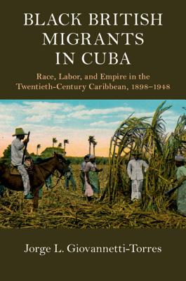 Black British Migrants in Cuba: Race, Labor, and Empire in the Twentieth-Century Caribbean, 1898-1948 - Giovannetti-Torres, Jorge L.