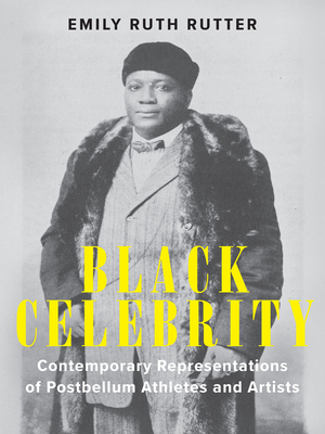 Black Celebrity: Contemporary Representations of Postbellum Athletes and Artists - Rutter, Emily Ruth