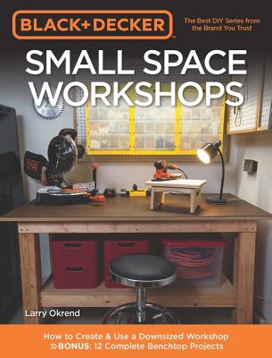 Black & Decker Small Space Workshops: How to Create & Use a Downsized Workshop Bonus: 12 Complete Benchtop Projects - Okrend, Larry