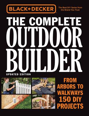 Black & Decker The Complete Outdoor Builder, Updated Edition: From Arbors to Walkways - 150 DIY Projects - Editors of Cool Springs Press