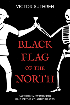 Black Flag of the North: Bartholomew Roberts, King of the Atlantic Pirates - Suthren, Victor