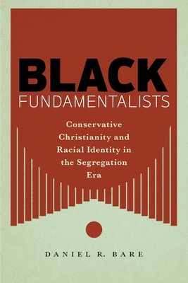 Black Fundamentalists: Conservative Christianity and Racial Identity in the Segregation Era - Bare, Daniel R