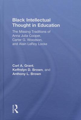 Black Intellectual Thought in Education: The Missing Traditions of Anna Julia Cooper, Carter G. Woodson, and Alain LeRoy Locke - Grant, Carl A, and Brown, Keffrelyn D, and Brown, Anthony L