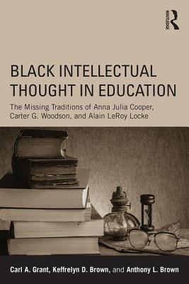 Black Intellectual Thought in Education: The Missing Traditions of Anna Julia Cooper, Carter G. Woodson, and Alain LeRoy Locke - Grant, Carl A, and Brown, Keffrelyn D, and Brown, Anthony L