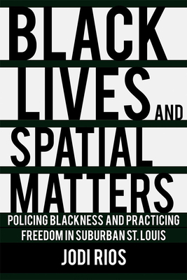 Black Lives and Spatial Matters: Policing Blackness and Practicing Freedom in Suburban St. Louis - Rios, Jodi