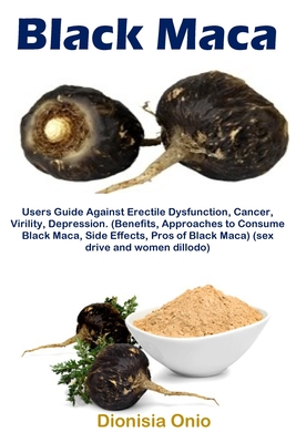 Black Maca: Users Guide Against Erectile Dysfunction, Cancer, Virility, Depression. (Benefits, Approaches to Consume Black Maca, Side Effects, Pros of Black Maca) (sex drive and women dillodo) - Onio, Dionisia