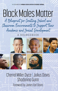 Black Males Matter: A Blueprint for Creating School and Classroom Environments to Support Their Academic and Social Development A Sourcebook