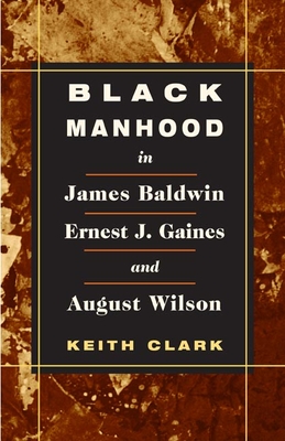 Black Manhood in James Baldwin, Ernest J. Gaines, and August Wilson - Clark, Keith