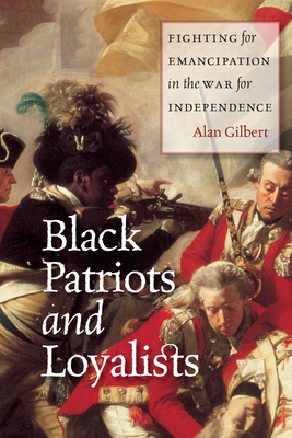 Black Patriots and Loyalists: Fighting for Emancipation in the War for Independence - Gilbert, Alan
