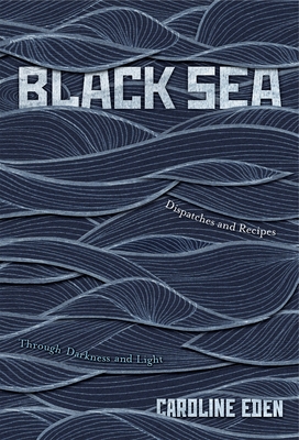 Black Sea: Dispatches and Recipes - Through Darkness and Light - Eden, Caroline