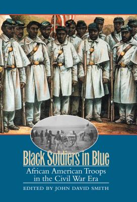 Black Soldiers in Blue: African American Troops in the Civil War Era - Smith, John David (Editor)