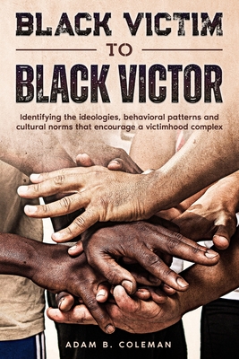 Black Victim To Black Victor: Identifying the ideologies, behavioral patterns and cultural norms that encourage a victimhood complex - Coleman, Adam B