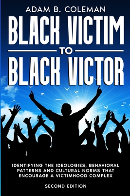 Black Victim To Black Victor: Identifying the ideologies, behavioral patterns and cultural norms that encourage a victimhood complex - Coleman, Adam B, and Hettler, Tanya, Dr. (Editor)