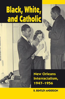 Black, White, and Catholic: New Orleans Interracialism, 1947-1956 - Anderson, R Bentley